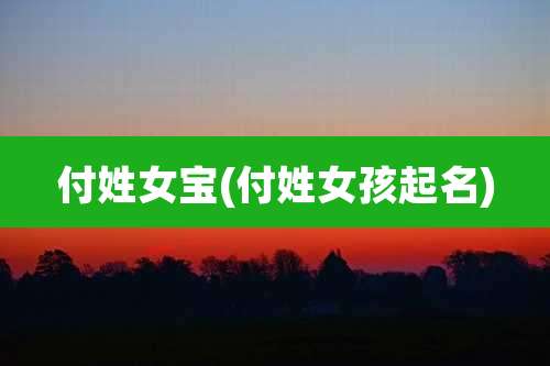 付姓女宝(付姓女孩起名)