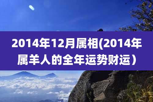 2014年12月属相(2014年属羊人的全年运势财运）