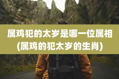 属鸡犯的太岁是哪一位属相(属鸡的犯太岁的生肖)