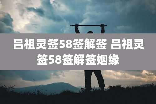吕祖灵签58签解签 吕祖灵签58签解签姻缘
