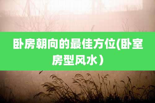 卧房朝向的最佳方位(卧室房型风水）