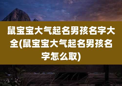鼠宝宝大气起名男孩名字大全(鼠宝宝大气起名男孩名字怎么取)