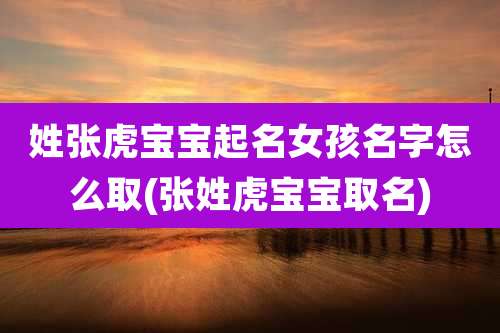 姓张虎宝宝起名女孩名字怎么取(张姓虎宝宝取名)