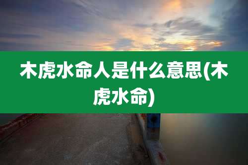 木虎水命人是什么意思(木虎水命)