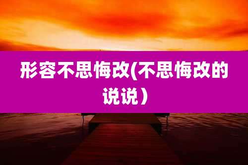 形容不思悔改(不思悔改的说说)