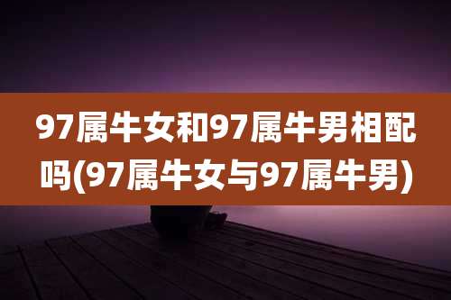 97属牛女和97属牛男相配吗(97属牛女与97属牛男)