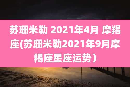 苏珊米勒 2021年4月 摩羯座(苏珊米勒2021年9月摩羯座星座运势)