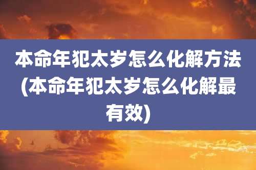 本命年犯太岁怎么化解方法(本命年犯太岁怎么化解最有效)