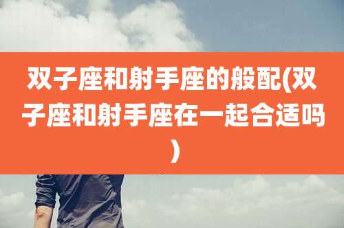 双子座和射手座的般配(双子座和射手座在一起合适吗)