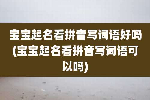 宝宝起名看拼音写词语好吗(宝宝起名看拼音写词语可以吗)