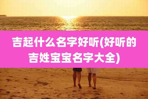 吉起什么名字好听(好听的吉姓宝宝名字大全)