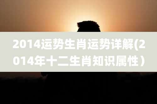 2014运势生肖运势详解(2014年十二生肖知识属性)