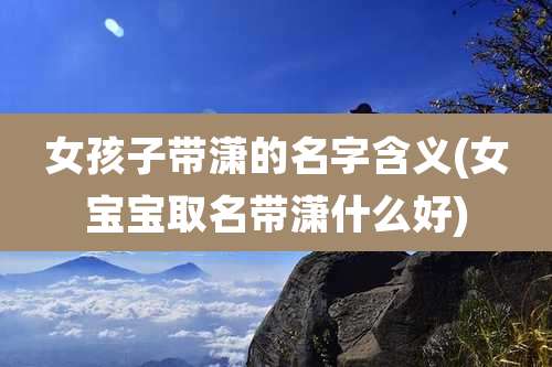 女孩子带潇的名字含义(女宝宝取名带潇什么好)