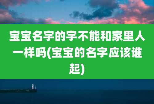 宝宝名字的字不能和家里人一样吗(宝宝的名字应该谁起)