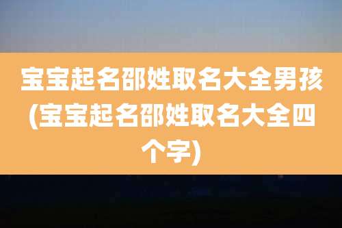 宝宝起名邵姓取名大全男孩(宝宝起名邵姓取名大全四个字)