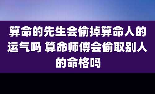 算命的先生会偷掉算命人的运气吗 算命师傅会偷取别人的命格吗