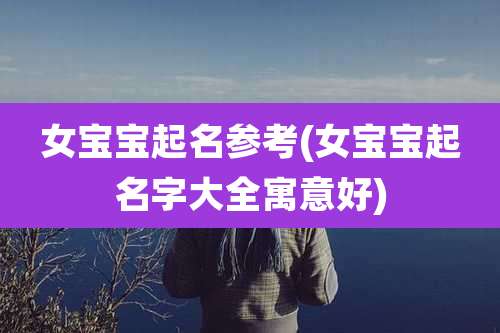 女宝宝起名参考(女宝宝起名字大全寓意好)