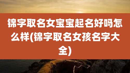 锦字取名女宝宝起名好吗怎么样(锦字取名女孩名字大全)