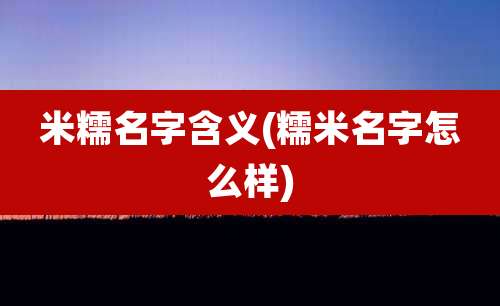 米糯名字含义(糯米名字怎么样)