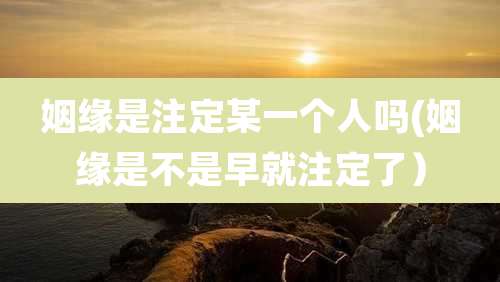 姻缘是注定某一个人吗(姻缘是不是早就注定了）