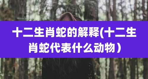 十二生肖蛇的解释(十二生肖蛇代表什么动物)