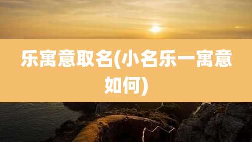 乐寓意取名(小名乐一寓意如何)