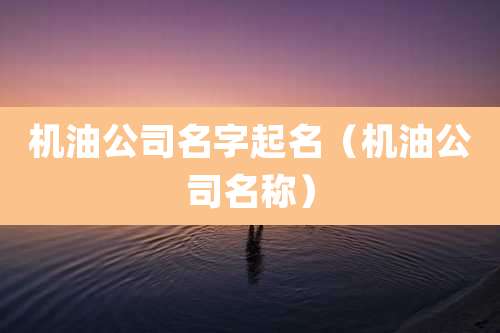 机油公司名字起名（机油公司名称）