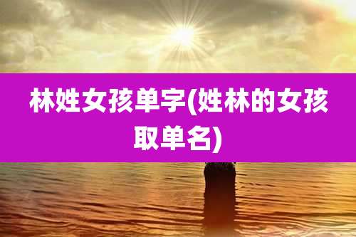 林姓女孩单字(姓林的女孩取单名)