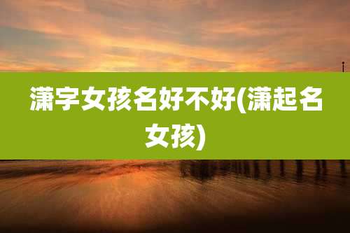 潇字女孩名好不好(潇起名女孩)