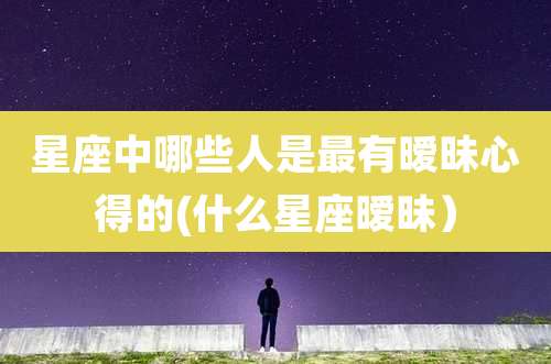 星座中哪些人是最有暧昧心得的(什么星座暧昧）