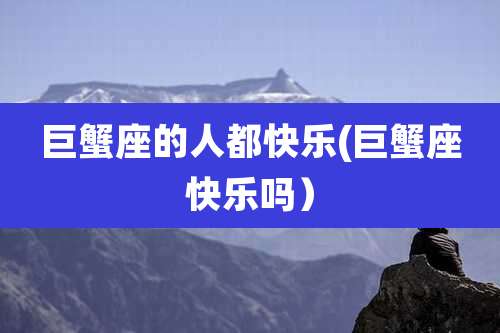 巨蟹座的人都快乐(巨蟹座快乐吗）