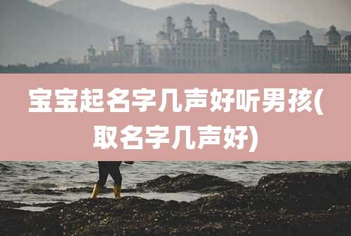 宝宝起名字几声好听男孩(取名字几声好)
