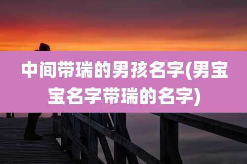 中间带瑞的男孩名字(男宝宝名字带瑞的名字)