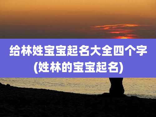 给林姓宝宝起名大全四个字(姓林的宝宝起名)