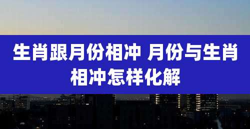 生肖跟月份相冲 月份与生肖相冲怎样化解