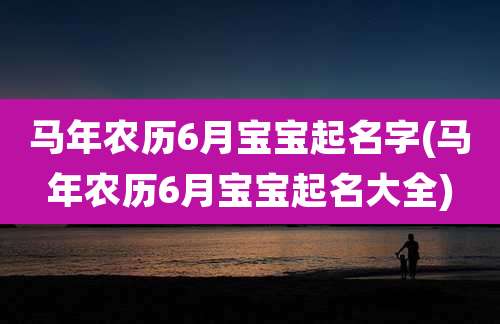 马年农历6月宝宝起名字(马年农历6月宝宝起名大全)