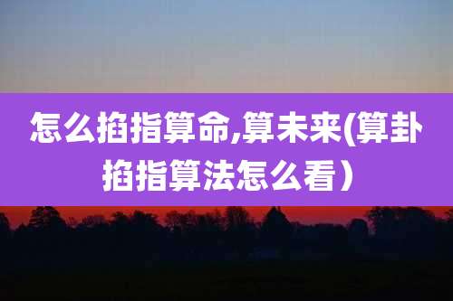 怎么掐指算命,算未来(算卦掐指算法怎么看）