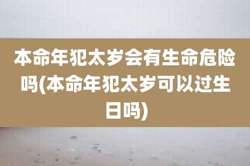 本命年犯太岁会有生命危险吗(本命年犯太岁可以过生日吗)
