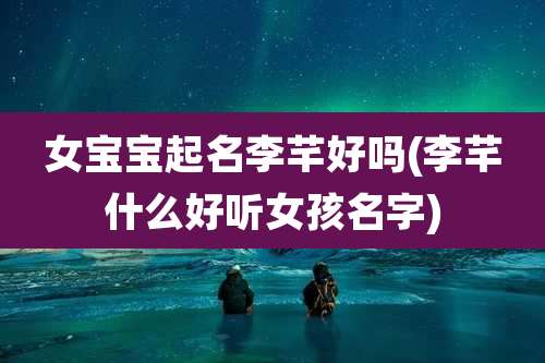 女宝宝起名李芊好吗(李芊什么好听女孩名字)