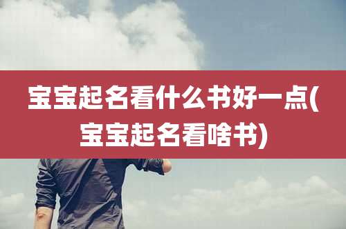 宝宝起名看什么书好一点(宝宝起名看啥书)