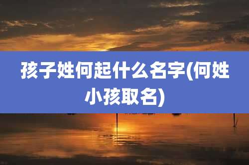孩子姓何起什么名字(何姓小孩取名)
