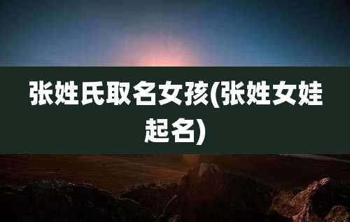 张姓氏取名女孩(张姓女娃起名)