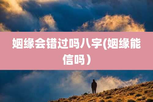 姻缘会错过吗八字(姻缘能信吗)