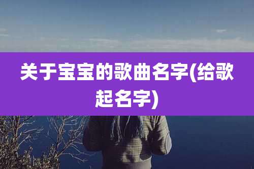 关于宝宝的歌曲名字(给歌起名字)