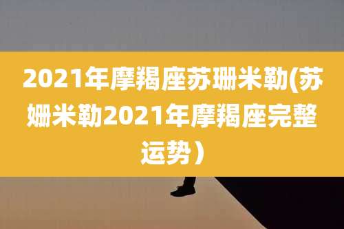 2021年摩羯座苏珊米勒(苏姗米勒2021年摩羯座完整运势）