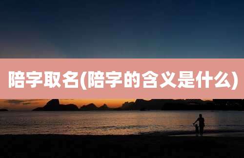 陪字取名(陪字的含义是什么)
