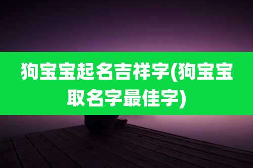 狗宝宝起名吉祥字(狗宝宝取名字最佳字)