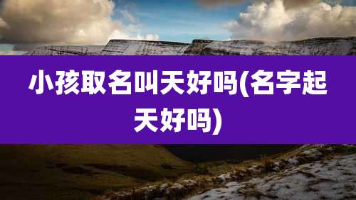 小孩取名叫天好吗(名字起天好吗)