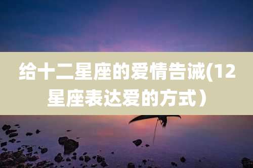 给十二星座的爱情告诫(12星座表达爱的方式)