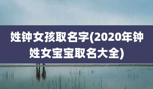姓钟女孩取名字(2020年钟姓女宝宝取名大全)